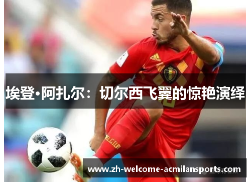 埃登·阿扎尔：切尔西飞翼的惊艳演绎