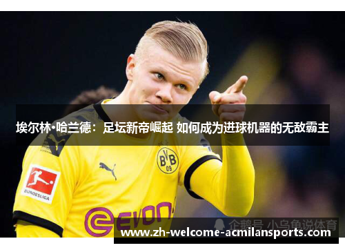 埃尔林·哈兰德：足坛新帝崛起 如何成为进球机器的无敌霸主