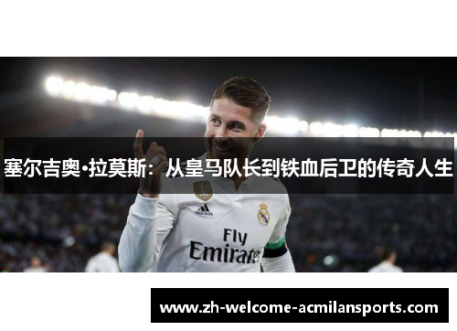 塞尔吉奥·拉莫斯：从皇马队长到铁血后卫的传奇人生