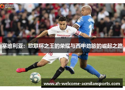 塞维利亚：欧联杯之王的荣耀与西甲劲旅的崛起之路