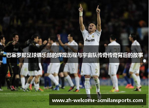 巴塞罗那足球俱乐部的辉煌历程与宇宙队传奇传奇背后的故事