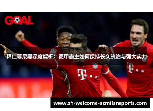 拜仁慕尼黑深度解析：德甲霸主如何保持长久统治与强大实力