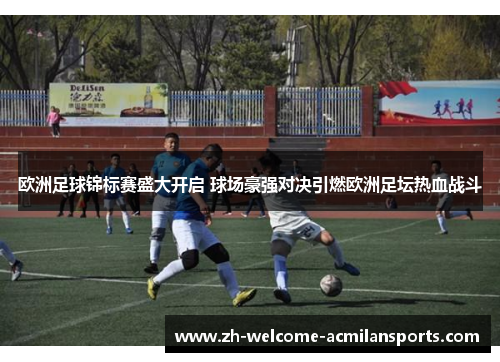 欧洲足球锦标赛盛大开启 球场豪强对决引燃欧洲足坛热血战斗
