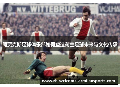 阿贾克斯足球俱乐部如何塑造荷兰足球未来与文化传承