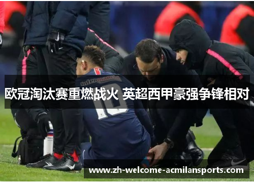 欧冠淘汰赛重燃战火 英超西甲豪强争锋相对