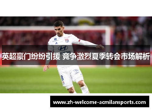 英超豪门纷纷引援 竞争激烈夏季转会市场解析