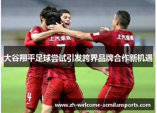 大谷翔平足球尝试引发跨界品牌合作新机遇