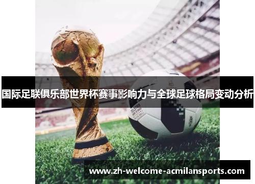 国际足联俱乐部世界杯赛事影响力与全球足球格局变动分析