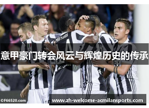 意甲豪门转会风云与辉煌历史的传承