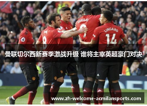 曼联切尔西新赛季激战升级 谁将主宰英超豪门对决