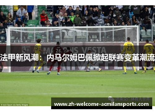 法甲新风潮：内马尔姆巴佩掀起联赛变革潮流