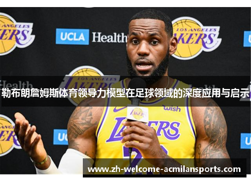勒布朗詹姆斯体育领导力模型在足球领域的深度应用与启示