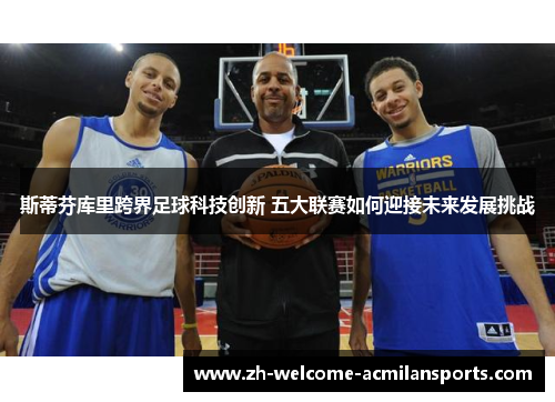 斯蒂芬库里跨界足球科技创新 五大联赛如何迎接未来发展挑战